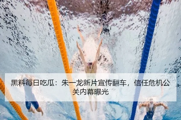 黑料每日吃瓜：朱一龙新片宣传翻车，信任危机公关内幕曝光